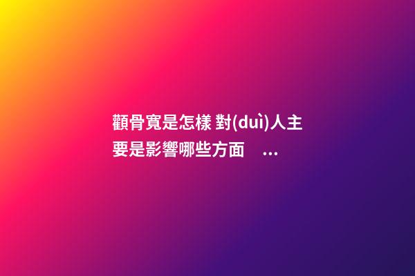 顴骨寬是怎樣 對(duì)人主要是影響哪些方面？